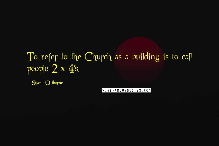 Shane Claiborne Quotes: To refer to the Church as a building is to call people 2 x 4's.