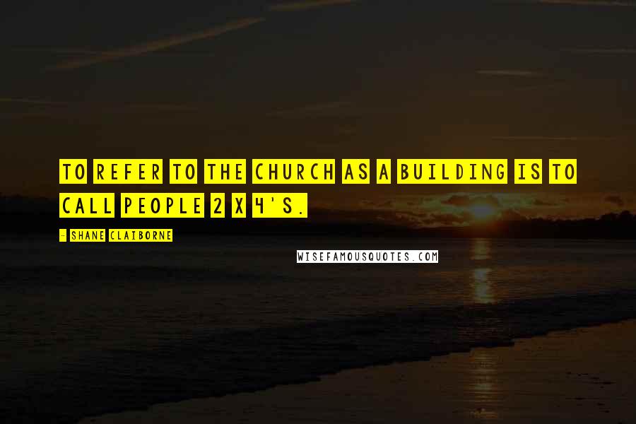 Shane Claiborne Quotes: To refer to the Church as a building is to call people 2 x 4's.