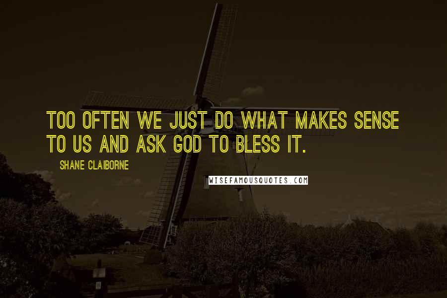 Shane Claiborne Quotes: Too often we just do what makes sense to us and ask God to bless it.