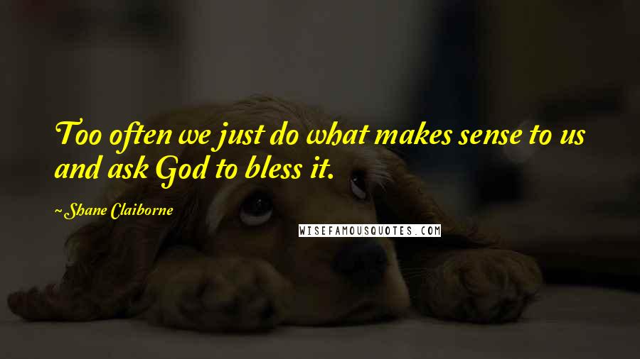 Shane Claiborne Quotes: Too often we just do what makes sense to us and ask God to bless it.