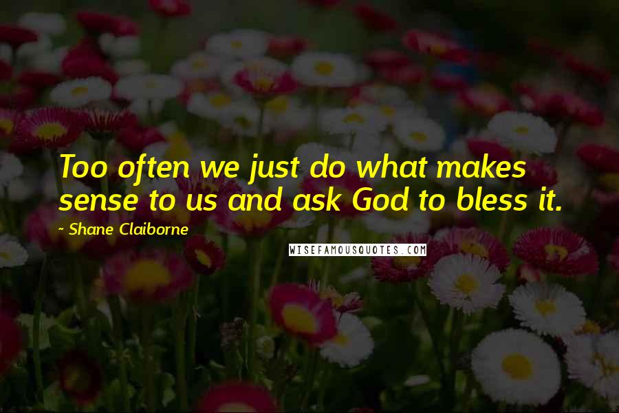 Shane Claiborne Quotes: Too often we just do what makes sense to us and ask God to bless it.