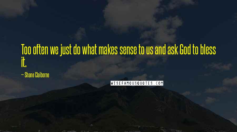 Shane Claiborne Quotes: Too often we just do what makes sense to us and ask God to bless it.
