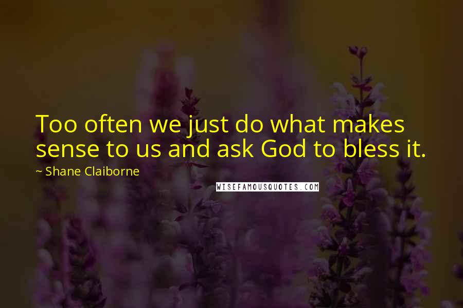 Shane Claiborne Quotes: Too often we just do what makes sense to us and ask God to bless it.