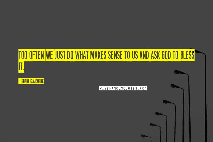 Shane Claiborne Quotes: Too often we just do what makes sense to us and ask God to bless it.