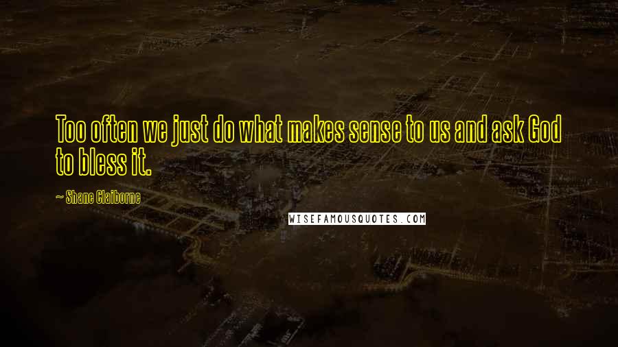 Shane Claiborne Quotes: Too often we just do what makes sense to us and ask God to bless it.