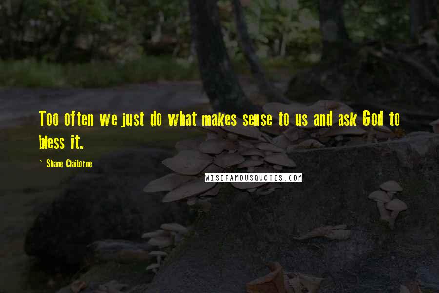 Shane Claiborne Quotes: Too often we just do what makes sense to us and ask God to bless it.
