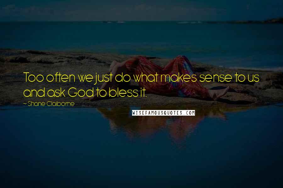 Shane Claiborne Quotes: Too often we just do what makes sense to us and ask God to bless it.