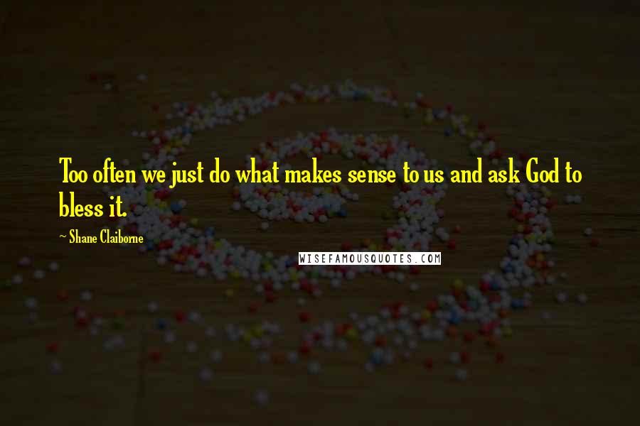 Shane Claiborne Quotes: Too often we just do what makes sense to us and ask God to bless it.