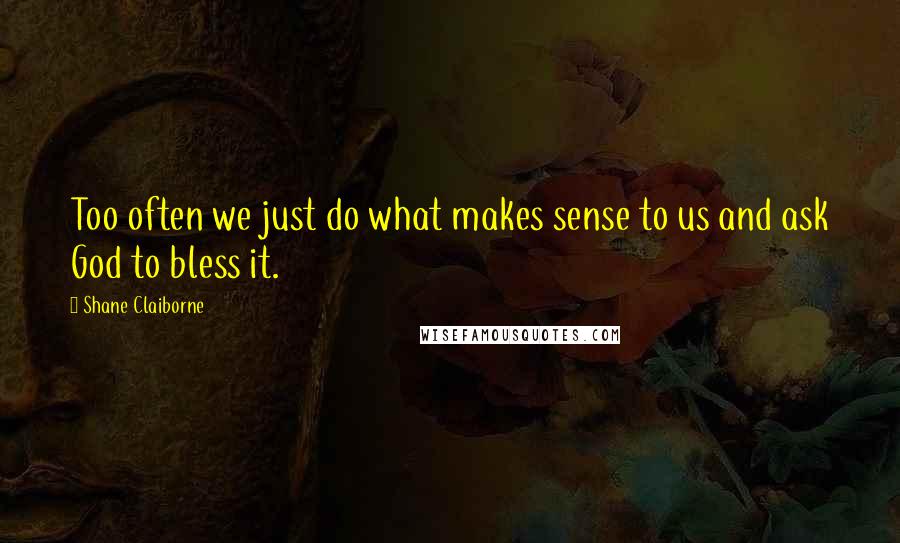 Shane Claiborne Quotes: Too often we just do what makes sense to us and ask God to bless it.