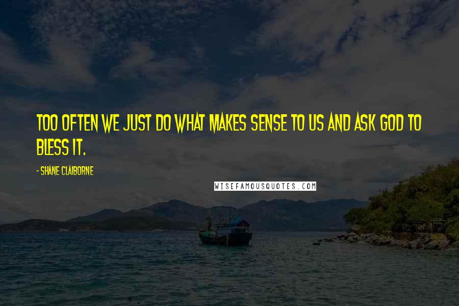 Shane Claiborne Quotes: Too often we just do what makes sense to us and ask God to bless it.