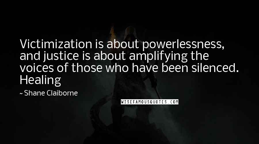Shane Claiborne Quotes: Victimization is about powerlessness, and justice is about amplifying the voices of those who have been silenced. Healing