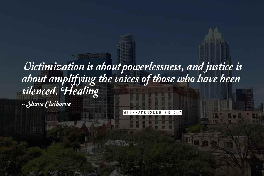 Shane Claiborne Quotes: Victimization is about powerlessness, and justice is about amplifying the voices of those who have been silenced. Healing