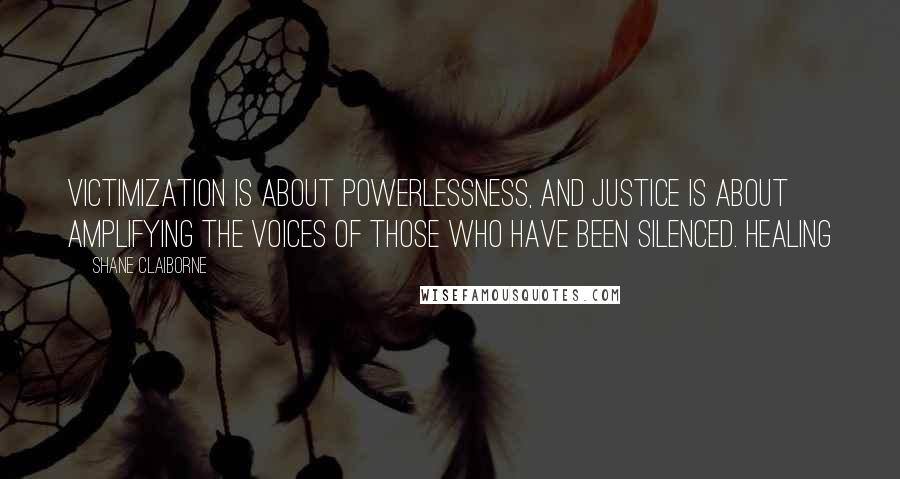 Shane Claiborne Quotes: Victimization is about powerlessness, and justice is about amplifying the voices of those who have been silenced. Healing