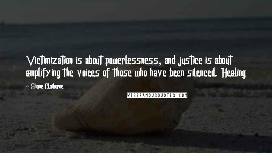 Shane Claiborne Quotes: Victimization is about powerlessness, and justice is about amplifying the voices of those who have been silenced. Healing
