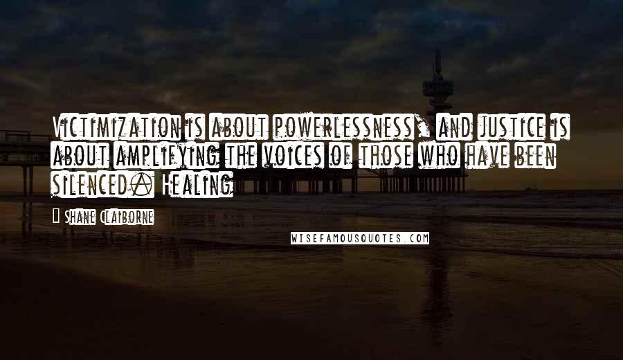 Shane Claiborne Quotes: Victimization is about powerlessness, and justice is about amplifying the voices of those who have been silenced. Healing