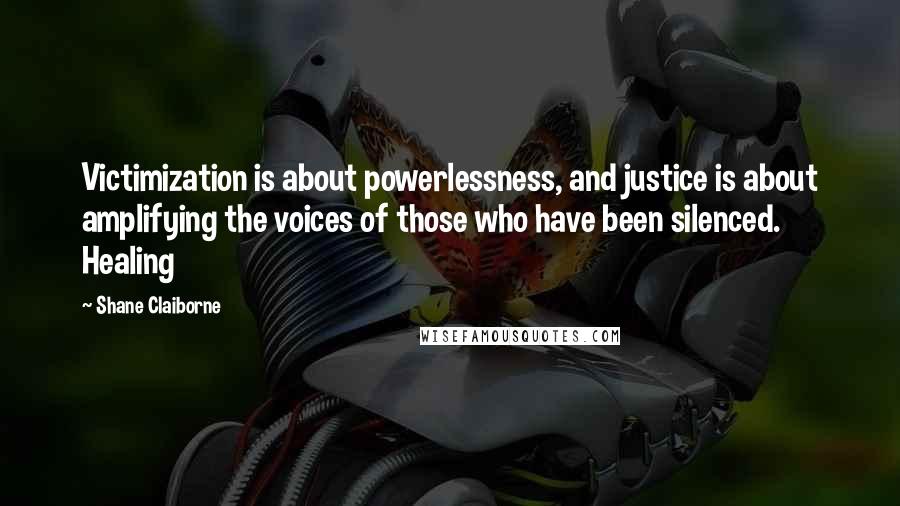Shane Claiborne Quotes: Victimization is about powerlessness, and justice is about amplifying the voices of those who have been silenced. Healing