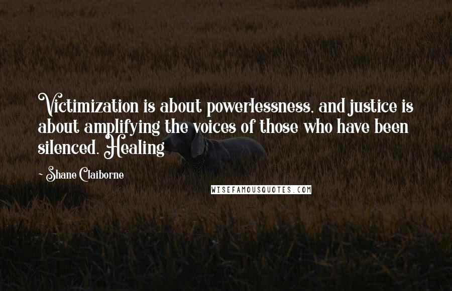 Shane Claiborne Quotes: Victimization is about powerlessness, and justice is about amplifying the voices of those who have been silenced. Healing