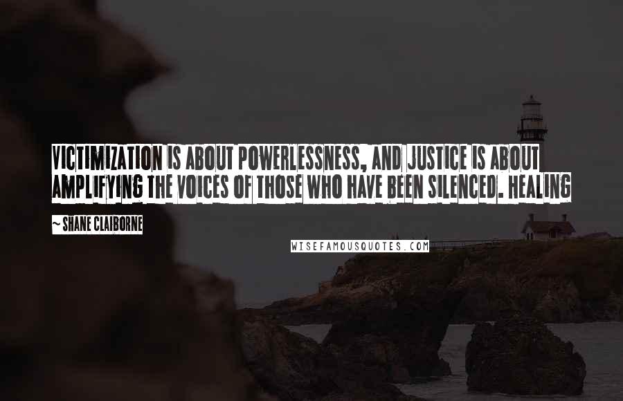 Shane Claiborne Quotes: Victimization is about powerlessness, and justice is about amplifying the voices of those who have been silenced. Healing