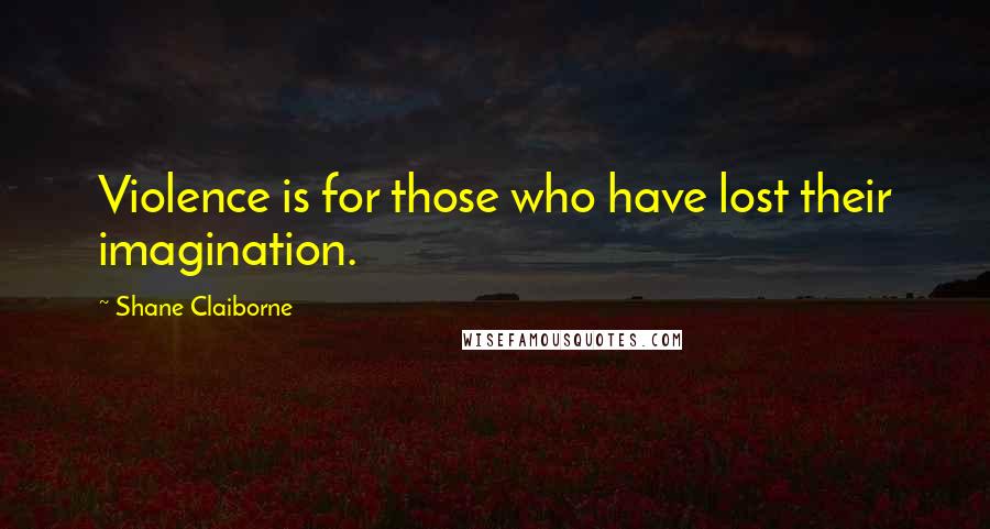 Shane Claiborne Quotes: Violence is for those who have lost their imagination.