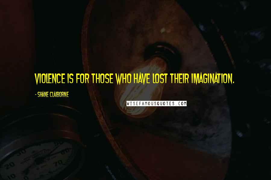 Shane Claiborne Quotes: Violence is for those who have lost their imagination.