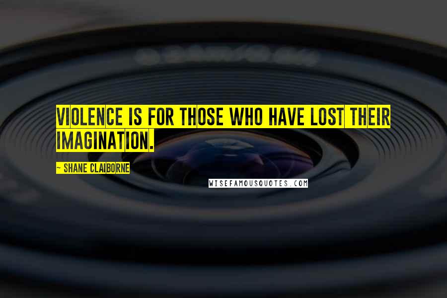 Shane Claiborne Quotes: Violence is for those who have lost their imagination.