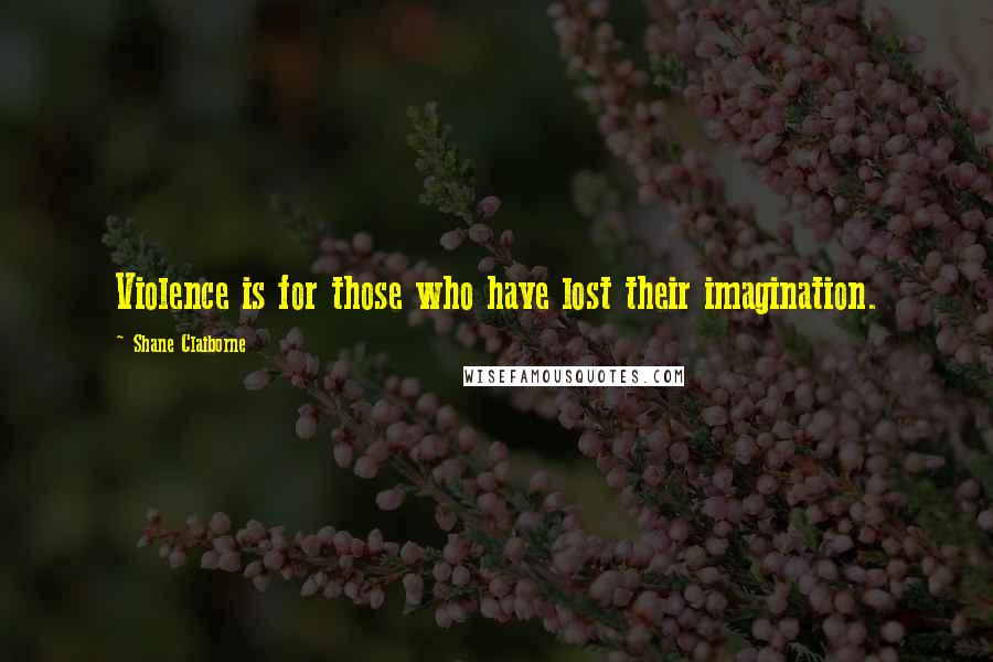 Shane Claiborne Quotes: Violence is for those who have lost their imagination.