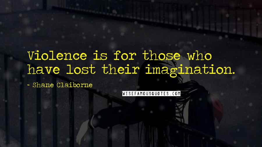 Shane Claiborne Quotes: Violence is for those who have lost their imagination.