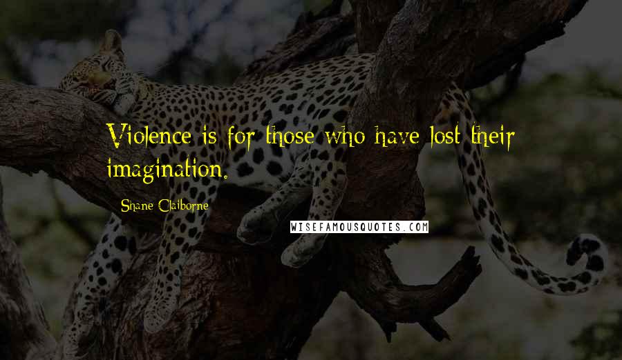 Shane Claiborne Quotes: Violence is for those who have lost their imagination.