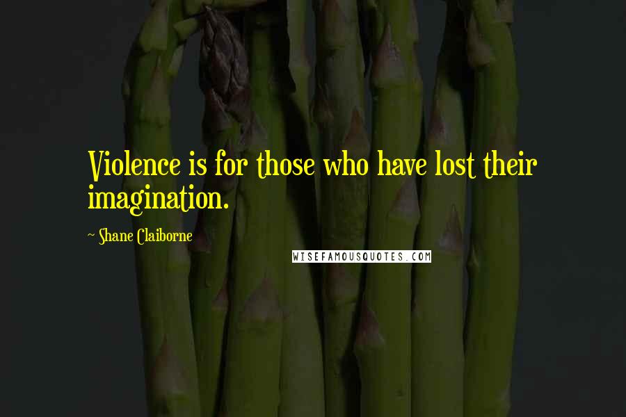 Shane Claiborne Quotes: Violence is for those who have lost their imagination.