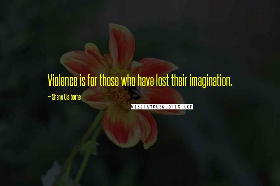 Shane Claiborne Quotes: Violence is for those who have lost their imagination.