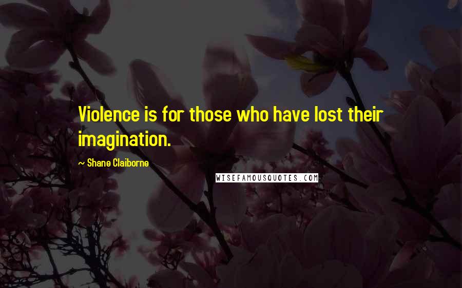 Shane Claiborne Quotes: Violence is for those who have lost their imagination.