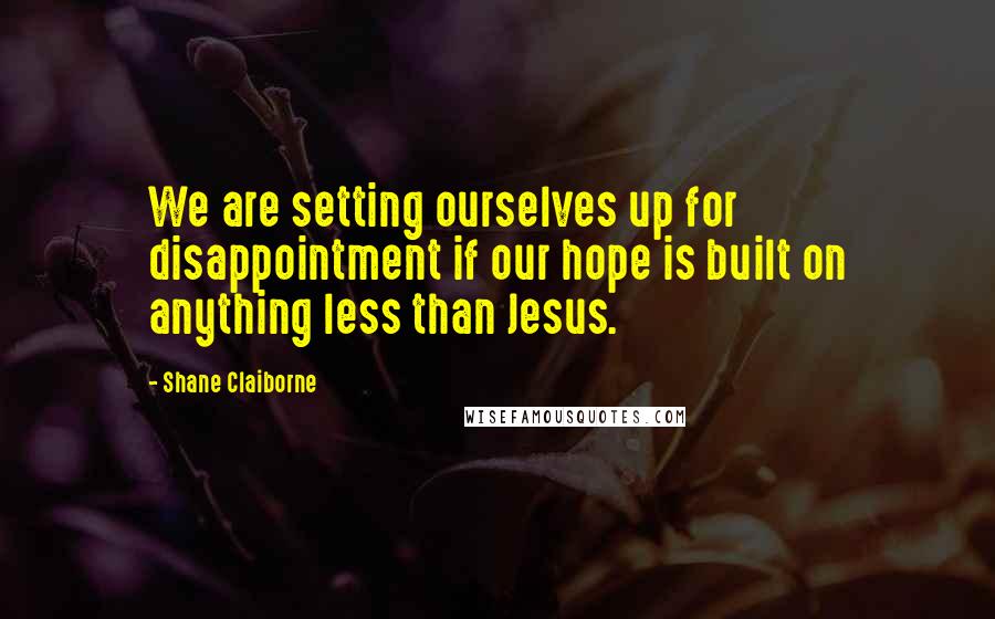 Shane Claiborne Quotes: We are setting ourselves up for disappointment if our hope is built on anything less than Jesus.