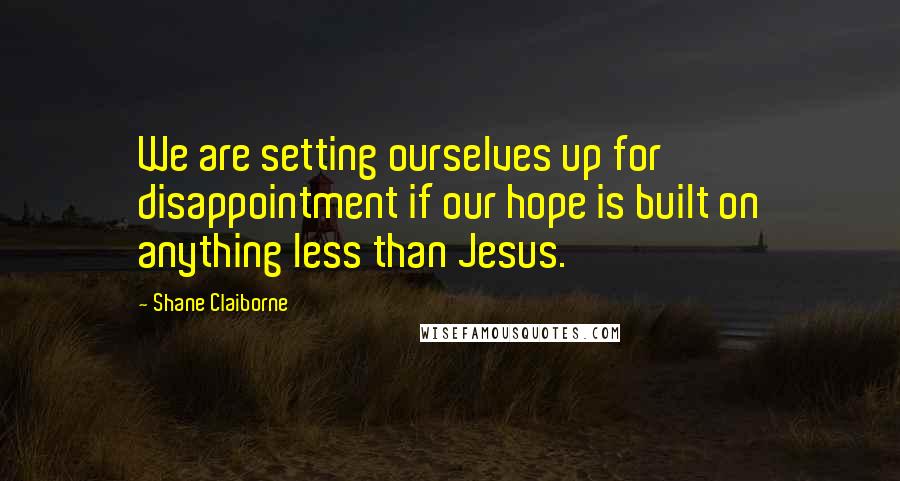 Shane Claiborne Quotes: We are setting ourselves up for disappointment if our hope is built on anything less than Jesus.
