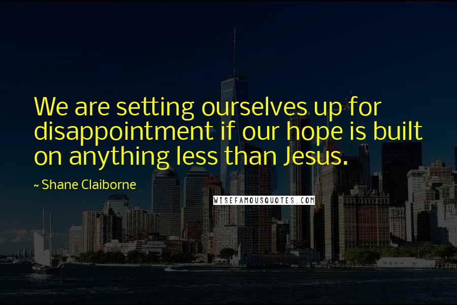 Shane Claiborne Quotes: We are setting ourselves up for disappointment if our hope is built on anything less than Jesus.