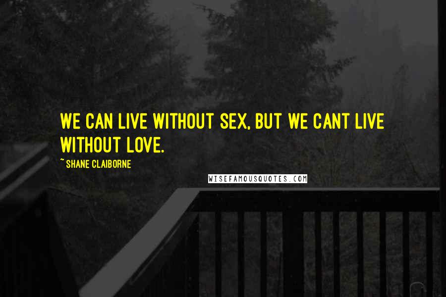 Shane Claiborne Quotes: We can live without sex, but we cant live without love.