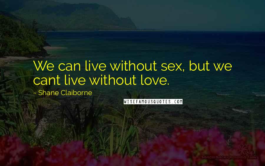 Shane Claiborne Quotes: We can live without sex, but we cant live without love.