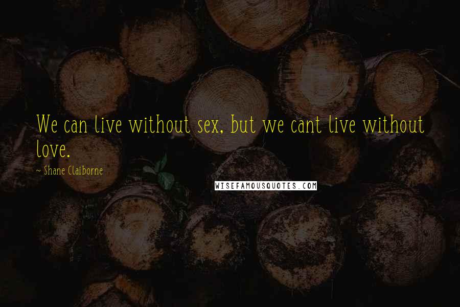 Shane Claiborne Quotes: We can live without sex, but we cant live without love.