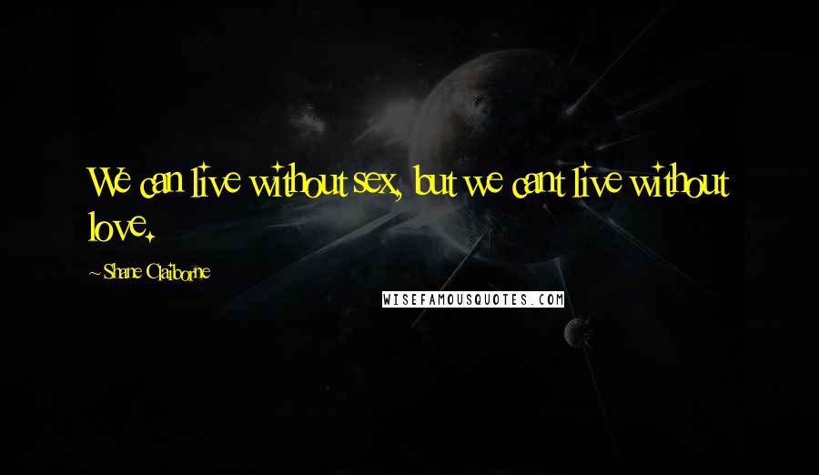 Shane Claiborne Quotes: We can live without sex, but we cant live without love.