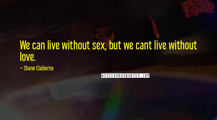 Shane Claiborne Quotes: We can live without sex, but we cant live without love.