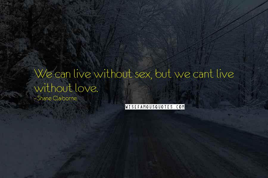 Shane Claiborne Quotes: We can live without sex, but we cant live without love.