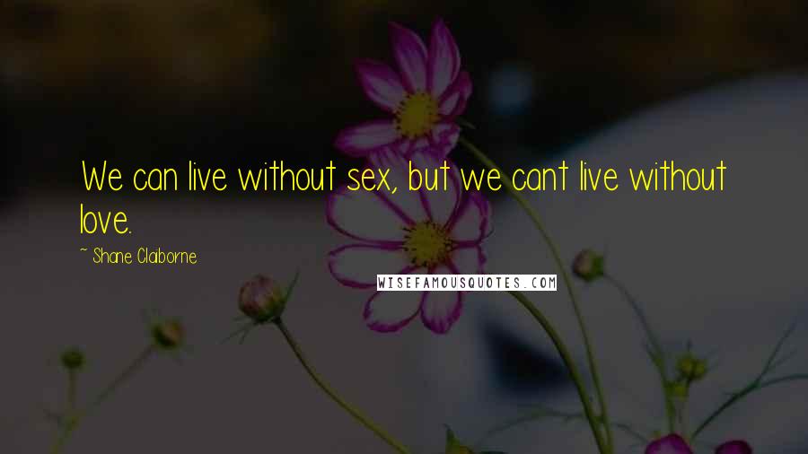 Shane Claiborne Quotes: We can live without sex, but we cant live without love.