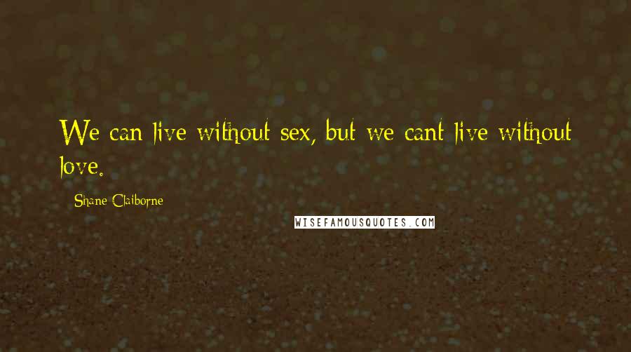 Shane Claiborne Quotes: We can live without sex, but we cant live without love.