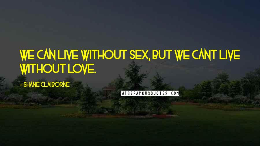 Shane Claiborne Quotes: We can live without sex, but we cant live without love.