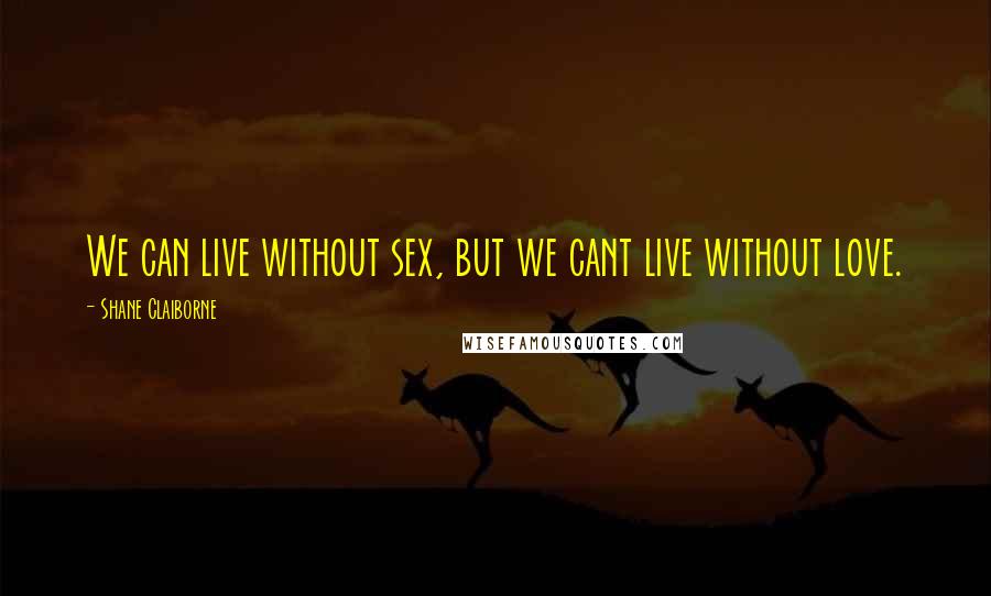 Shane Claiborne Quotes: We can live without sex, but we cant live without love.