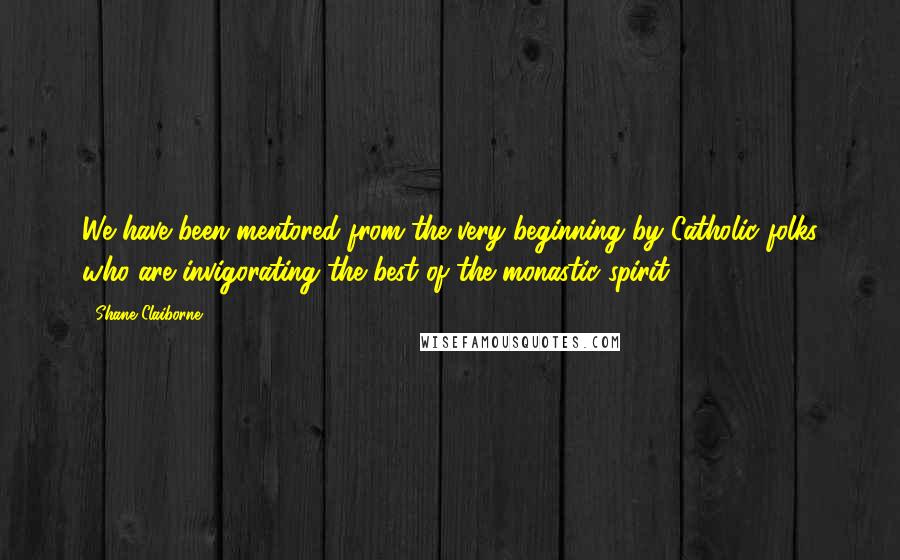 Shane Claiborne Quotes: We have been mentored from the very beginning by Catholic folks who are invigorating the best of the monastic spirit.