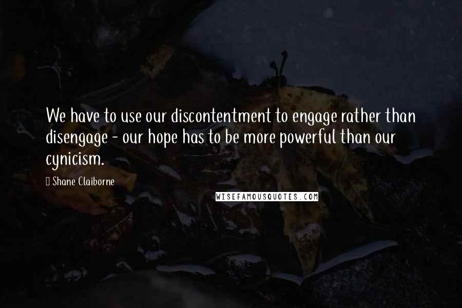 Shane Claiborne Quotes: We have to use our discontentment to engage rather than disengage - our hope has to be more powerful than our cynicism.