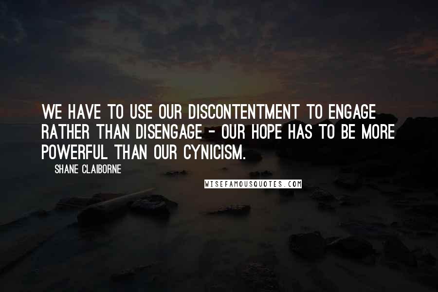 Shane Claiborne Quotes: We have to use our discontentment to engage rather than disengage - our hope has to be more powerful than our cynicism.