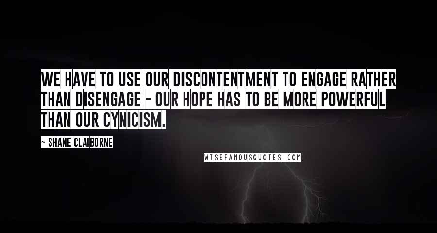 Shane Claiborne Quotes: We have to use our discontentment to engage rather than disengage - our hope has to be more powerful than our cynicism.