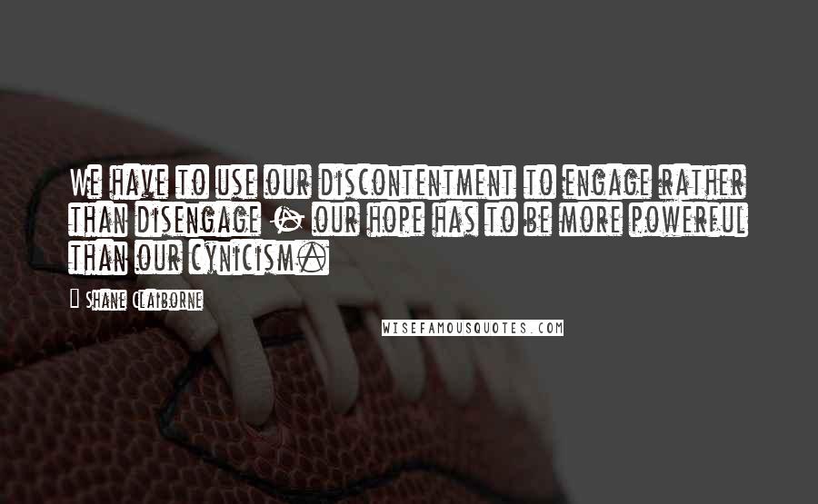 Shane Claiborne Quotes: We have to use our discontentment to engage rather than disengage - our hope has to be more powerful than our cynicism.