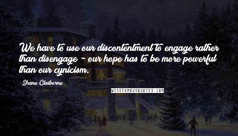 Shane Claiborne Quotes: We have to use our discontentment to engage rather than disengage - our hope has to be more powerful than our cynicism.